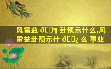 风雷益 🐶 卦预示什么,风雷益卦预示什 🌿 么 事业
